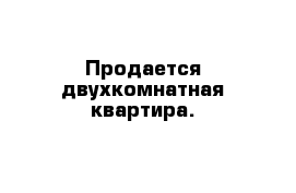 Продается двухкомнатная квартира.